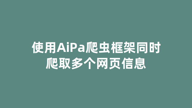 使用AiPa爬虫框架同时爬取多个网页信息