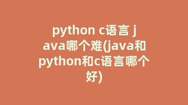 python c语言 java哪个难(java和python和c语言哪个好)