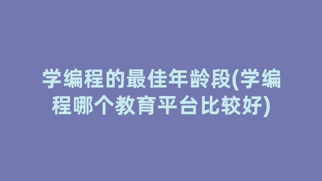 学编程的最佳年龄段(学编程哪个教育平台比较好)