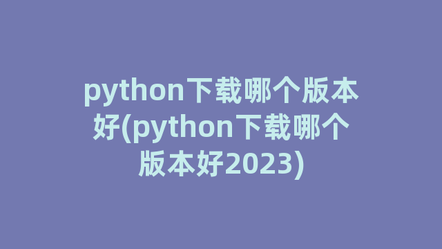 python下载哪个版本好(python下载哪个版本好2023)