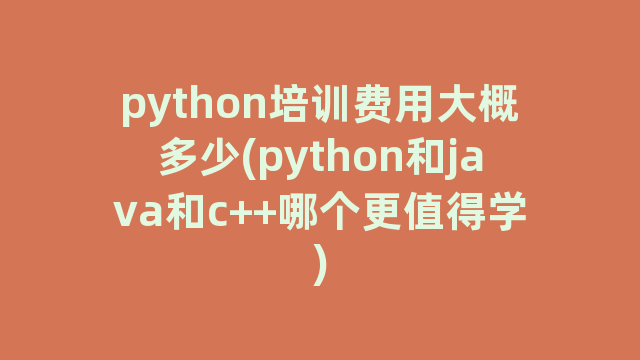 python培训费用大概多少(python和java和c++哪个更值得学)