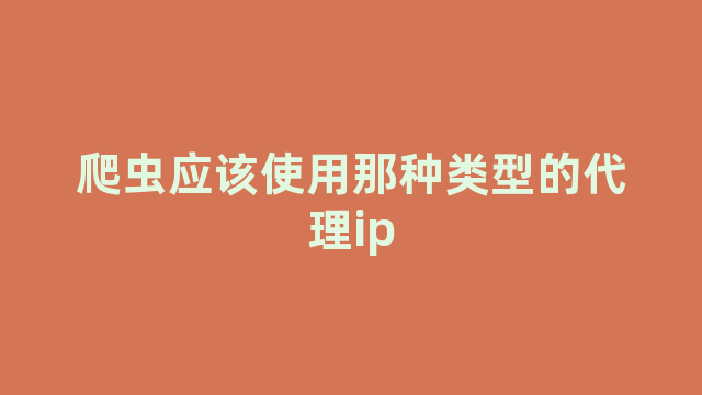 爬虫应该使用那种类型的代理ip