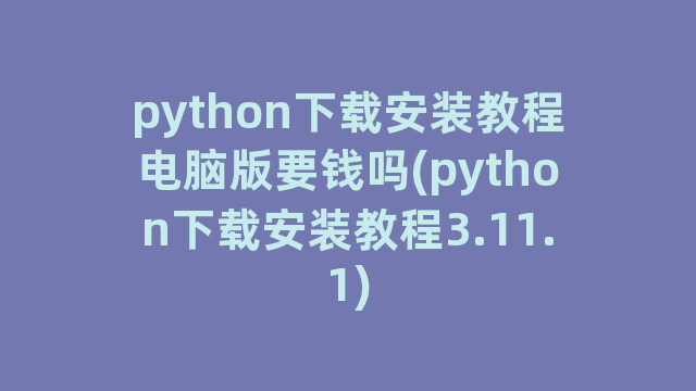 python下载安装教程电脑版要钱吗(python下载安装教程3.11.1)