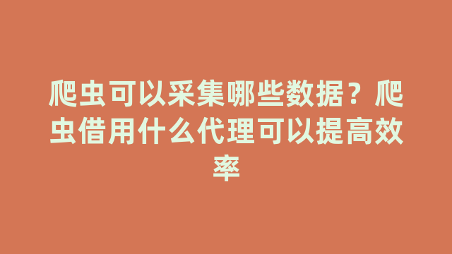 爬虫可以采集哪些数据？爬虫借用什么代理可以提高效率