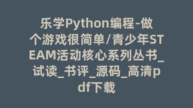 乐学Python编程-做个游戏很简单/青少年STEAM活动核心系列丛书_试读_书评_源码_高清pdf下载