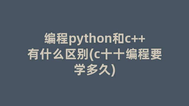 编程python和c++有什么区别(c十十编程要学多久)