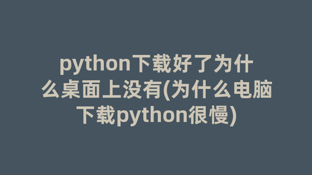 python下载好了为什么桌面上没有(为什么电脑下载python很慢)