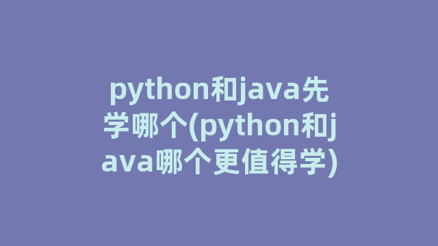 python和java先学哪个(python和java哪个更值得学)