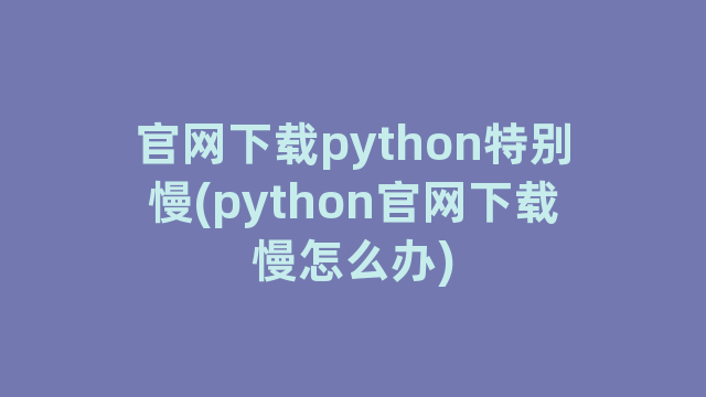 官网下载python特别慢(python官网下载慢怎么办)