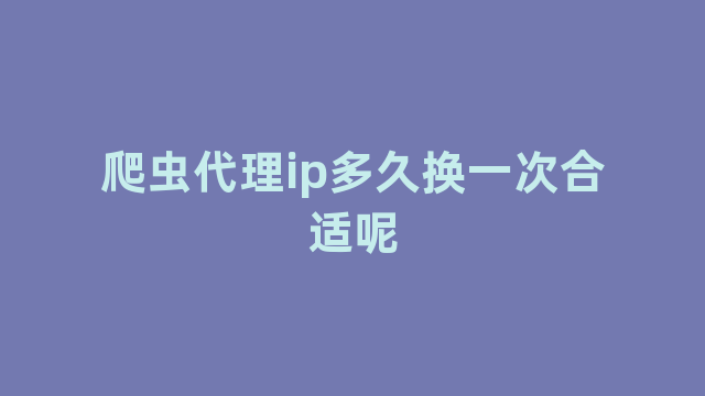 爬虫代理ip多久换一次合适呢