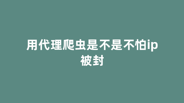 用代理爬虫是不是不怕ip被封