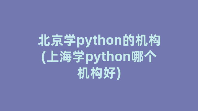 北京学python的机构(上海学python哪个机构好)