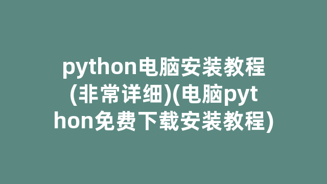 python电脑安装教程(非常详细)(电脑python免费下载安装教程)