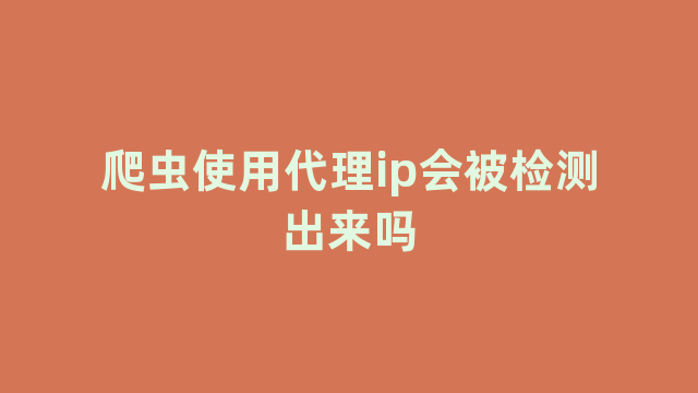 爬虫使用代理ip会被检测出来吗