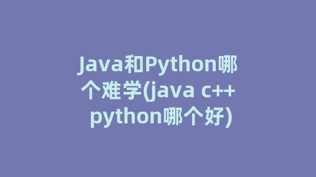 Java和Python哪个难学(java c++ python哪个好)