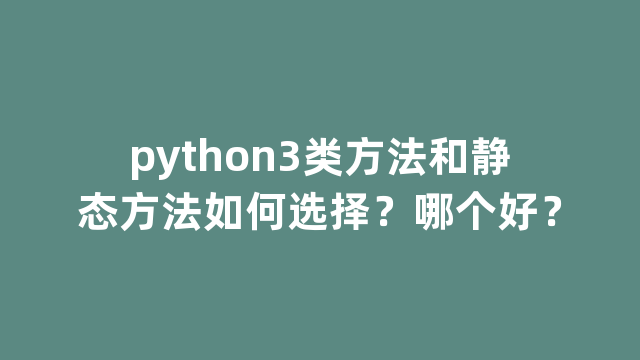 python3类方法和静态方法如何选择？哪个好？