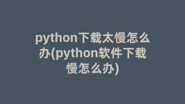 python下载太慢怎么办(python软件下载慢怎么办)