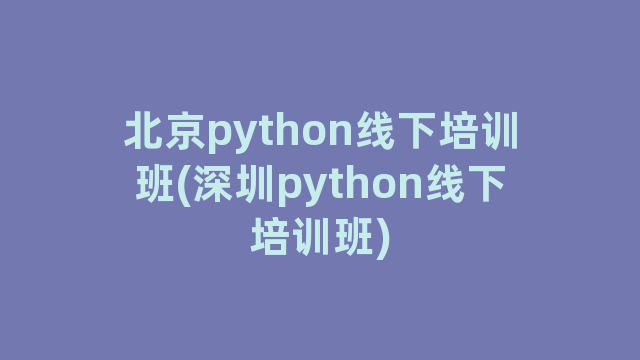 北京python线下培训班(深圳python线下培训班)