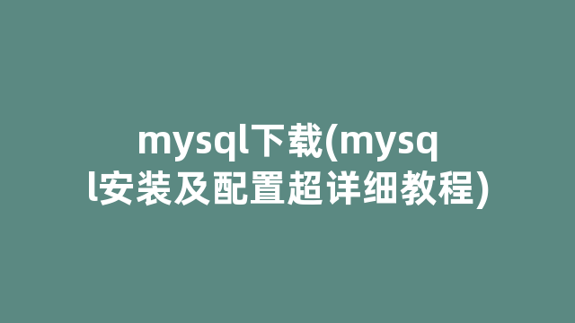 mysql下载(mysql安装及配置超详细教程)