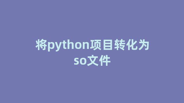 将python项目转化为so文件