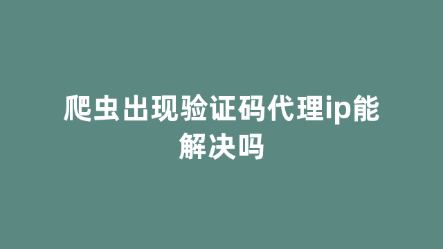 爬虫出现验证码代理ip能解决吗