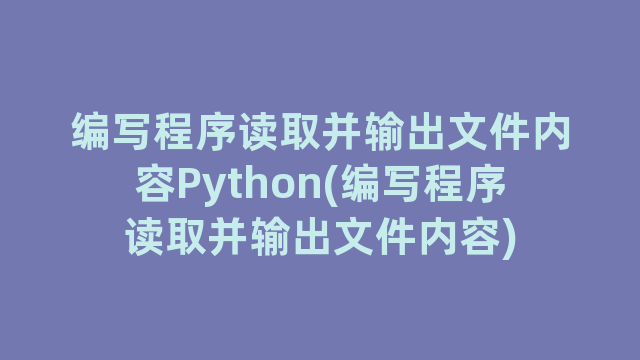 编写程序读取并输出文件内容Python(编写程序读取并输出文件内容)