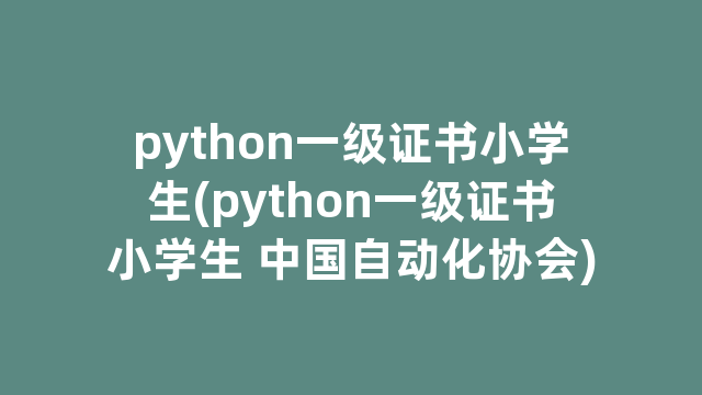 python一级证书小学生(python一级证书小学生 中国自动化协会)