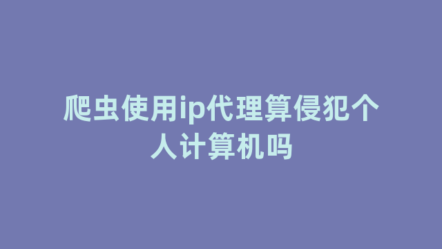 爬虫使用ip代理算侵犯个人计算机吗