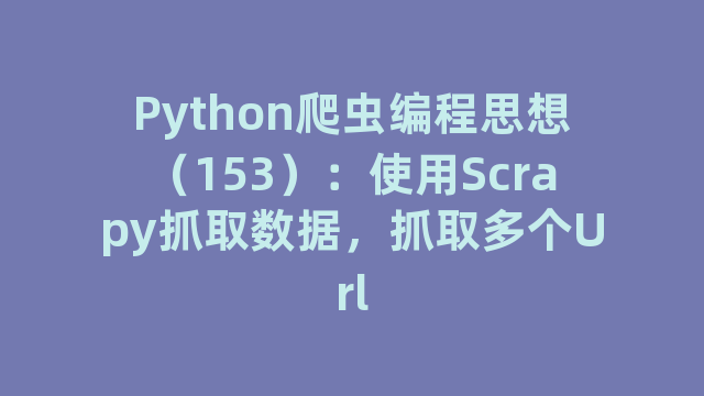 Python爬虫编程思想（153）：使用Scrapy抓取数据，抓取多个Url