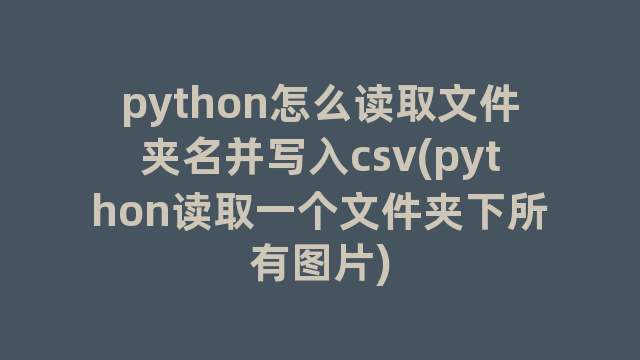 python怎么读取文件夹名并写入csv(python读取一个文件夹下所有图片)