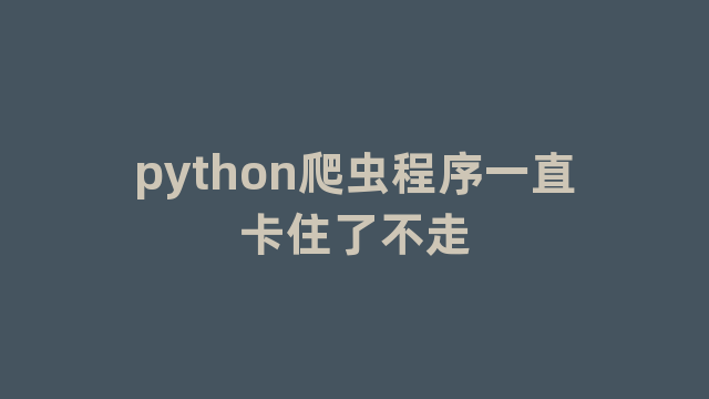 python爬虫程序一直卡住了不走