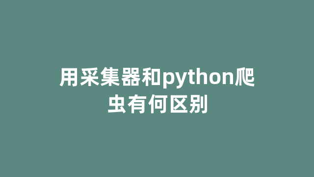 用采集器和python爬虫有何区别