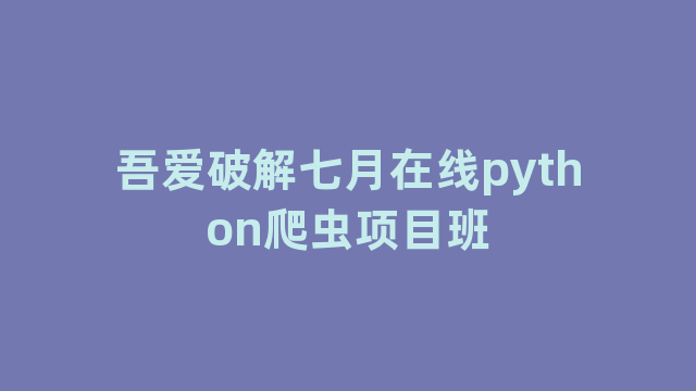 吾爱破解七月在线python爬虫项目班