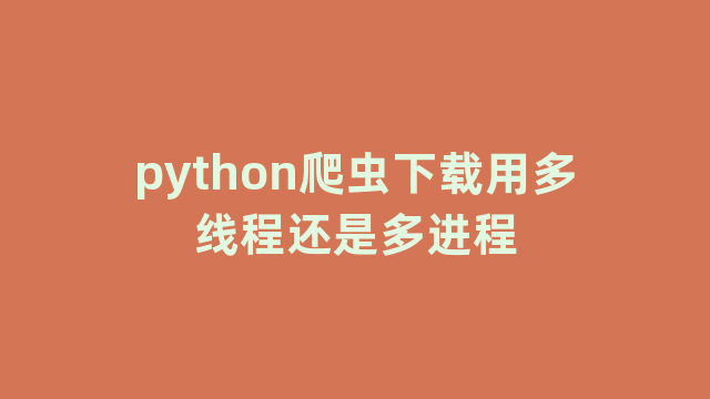 python爬虫下载用多线程还是多进程