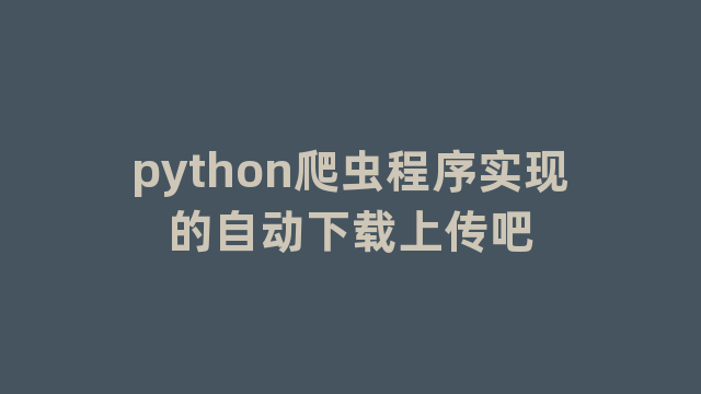 python爬虫程序实现的自动下载上传吧