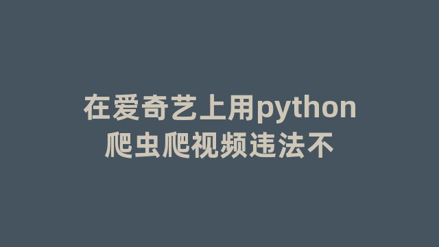 在爱奇艺上用python爬虫爬视频违法不