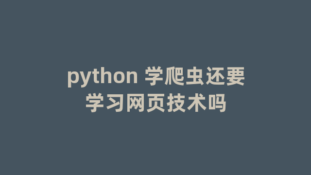 python 学爬虫还要学习网页技术吗