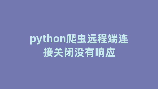 python爬虫远程端连接关闭没有响应