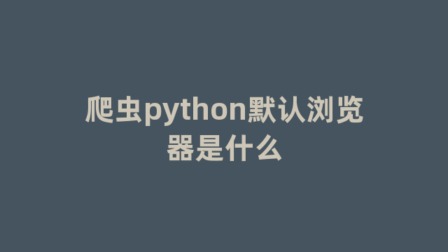 爬虫python默认浏览器是什么