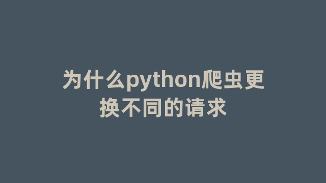 为什么python爬虫更换不同的请求