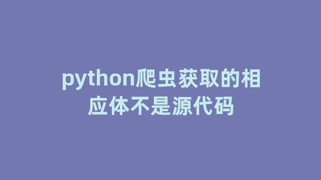 python爬虫获取的相应体不是源代码