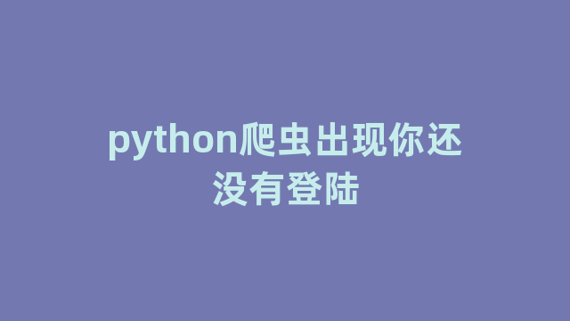 python爬虫出现你还没有登陆