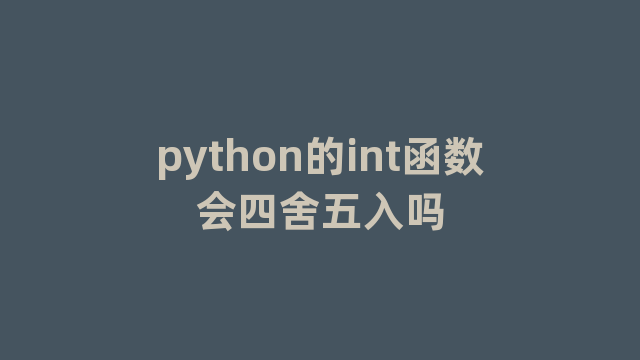 python的int函数会四舍五入吗