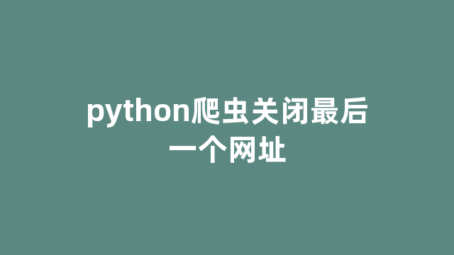 python爬虫关闭最后一个网址