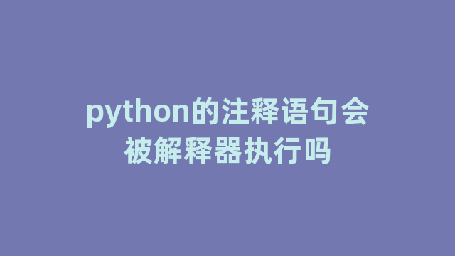 python的注释语句会被解释器执行吗