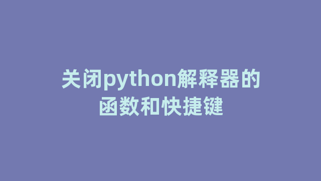 关闭python解释器的函数和快捷键