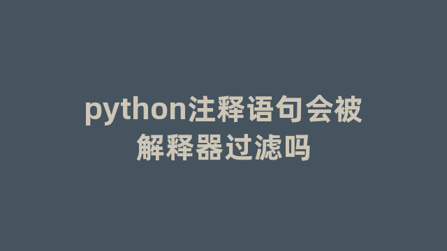 python注释语句会被解释器过滤吗