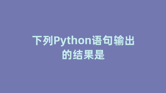 下列Python语句输出的结果是