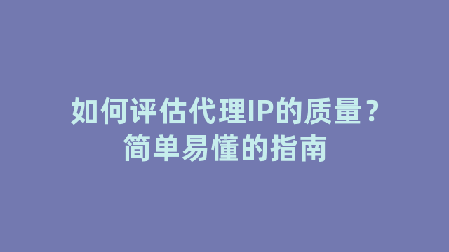 如何评估代理IP的质量？简单易懂的指南